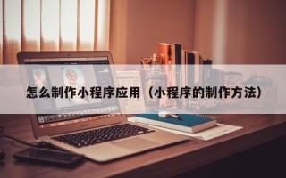 澳门怎么制作小程序应用（小程序的制作方法）