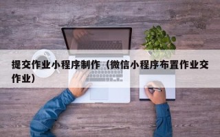 澳门提交作业小程序制作（微信小程序布置作业交作业）
