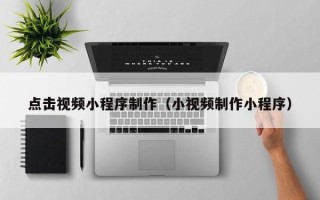 澳门点击视频小程序制作（小视频制作小程序）