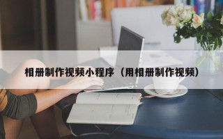 澳门相册制作视频小程序（用相册制作视频）