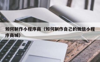 澳门如何制作小程序商（如何制作自己的微信小程序商城）