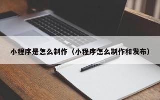 澳门小程序是怎么制作（小程序怎么制作和发布）