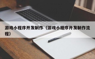 澳门游戏小程序开发制作（游戏小程序开发制作流程）