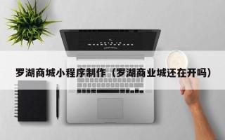 澳门罗湖商城小程序制作（罗湖商业城还在开吗）